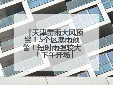 天津雷雨大风预警！5个区暴雨预警！短时雨强较大！下午开场