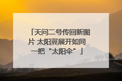 天问二号传回新图片 太阳翼展开如同一把“太阳伞”