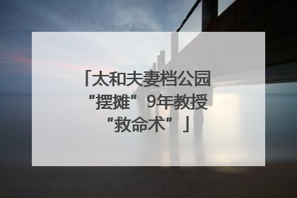 太和夫妻档公园“摆摊”9年教授“救命术”