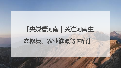 央媒看河南｜关注河南生态修复、农业灌溉等内容