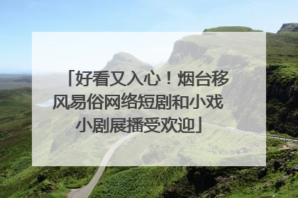 好看又入心！烟台移风易俗网络短剧和小戏小剧展播受欢迎