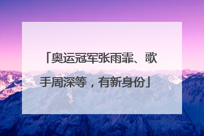 奥运冠军张雨霏、歌手周深等，有新身份