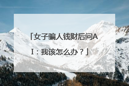 女子骗人钱财后问AI：我该怎么办？
