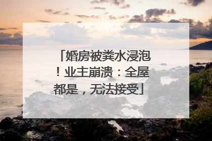 婚房被粪水浸泡！业主崩溃：全屋都是，无法接受