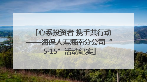 心系投资者 携手共行动——海保人寿海南分公司“5·15”活动纪实