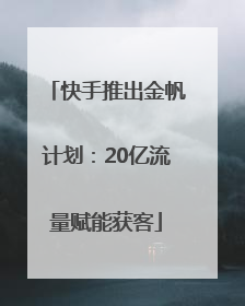 快手推出金帆计划：20亿流量赋能获客