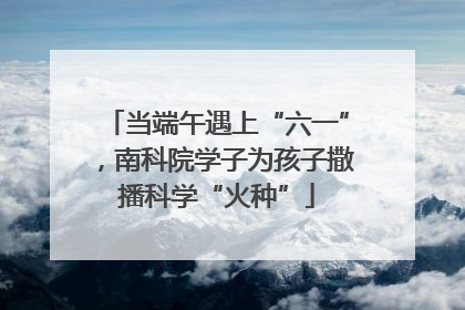 当端午遇上“六一”，南科院学子为孩子撒播科学“火种”