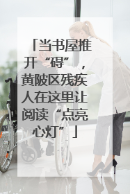 当书屋推开“碍”，黄陂区残疾人在这里让阅读“点亮心灯”