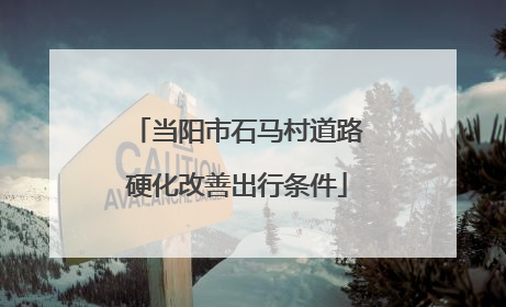 当阳市石马村道路硬化改善出行条件