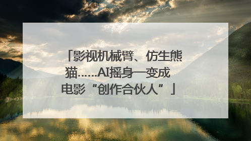 影视机械臂、仿生熊猫……AI摇身一变成电影“创作合伙人”