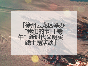 徐州云龙区举办“我们的节日·端午”新时代文明实践主题活动