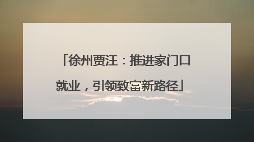 徐州贾汪：推进家门口就业，引领致富新路径