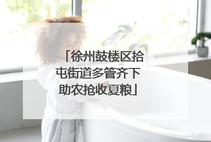 徐州鼓楼区拾屯街道多管齐下助农抢收夏粮