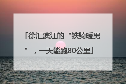 徐汇滨江的“铁骑暖男”，一天能跑80公里