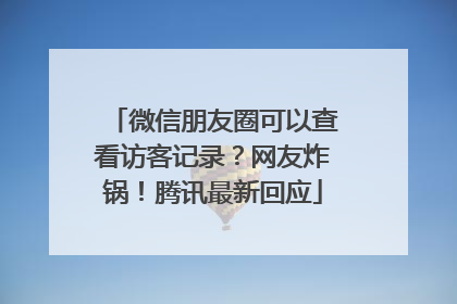 微信朋友圈可以查看访客记录？网友炸锅！腾讯最新回应