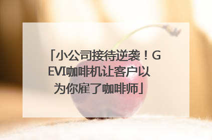 小公司接待逆袭！GEVI咖啡机让客户以为你雇了咖啡师