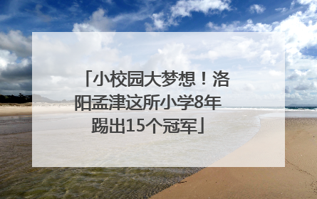 小校园大梦想！洛阳孟津这所小学8年踢出15个冠军