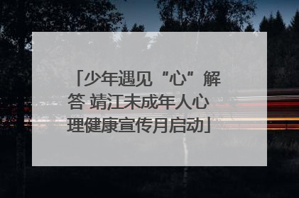 少年遇见“心”解答 靖江未成年人心理健康宣传月启动