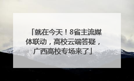 就在今天！8省主流媒体联动，高校云端答疑，广西高校专场来了