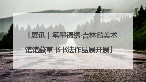 展讯｜笔墨锦绣·吉林省美术馆馆藏草书书法作品展开展