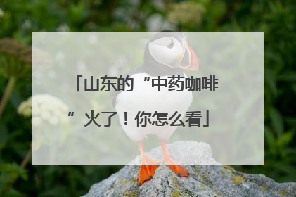 山东的“中药咖啡”火了！你怎么看