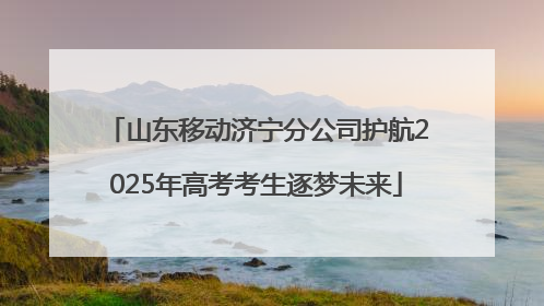 山东移动济宁分公司护航2025年高考考生逐梦未来