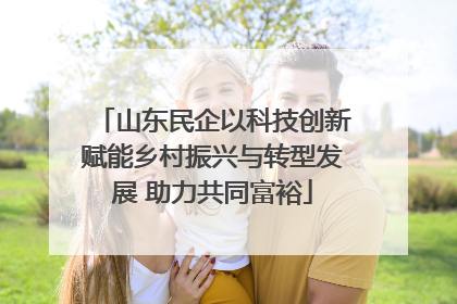 山东民企以科技创新赋能乡村振兴与转型发展 助力共同富裕