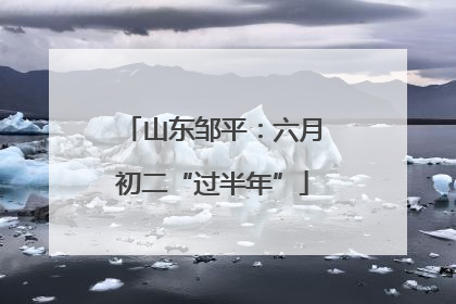 山东邹平：六月初二“过半年”
