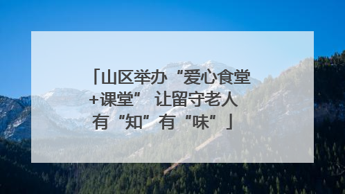 山区举办“爱心食堂+课堂” 让留守老人有“知”有“味”