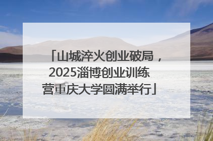 山城淬火创业破局，2025淄博创业训练营重庆大学圆满举行