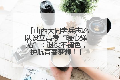 山西大同老兵志愿队设立高考“暖心驿站”：退役不褪色，护航青春梦想！