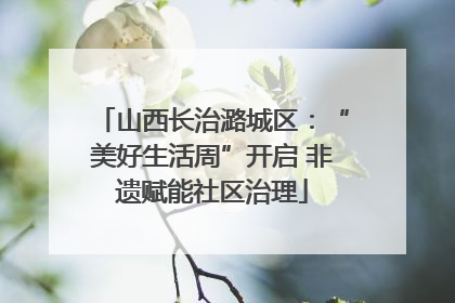 山西长治潞城区：“美好生活周”开启 非遗赋能社区治理