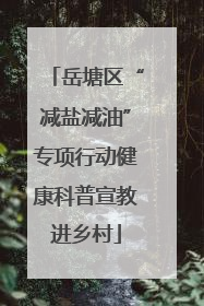 岳塘区“减盐减油”专项行动健康科普宣教进乡村