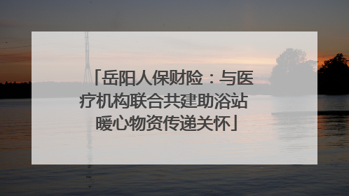 岳阳人保财险：与医疗机构联合共建助浴站 暖心物资传递关怀