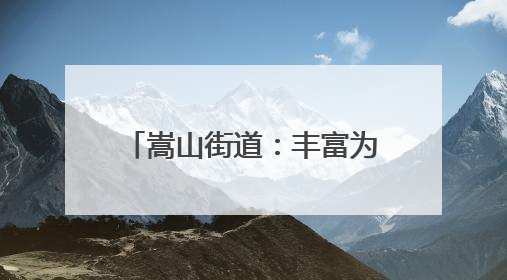 嵩山街道：丰富为民服务场景 打造“家门口”品质生活