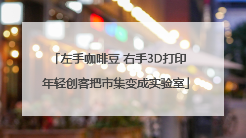 左手咖啡豆 右手3D打印 年轻创客把市集变成实验室