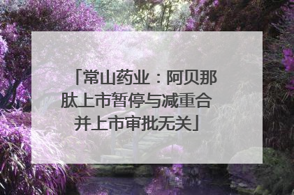 常山药业：阿贝那肽上市暂停与减重合并上市审批无关