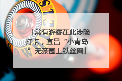 常有游客在此涉险打卡，宜昌“小青岛”无奈围上铁丝网