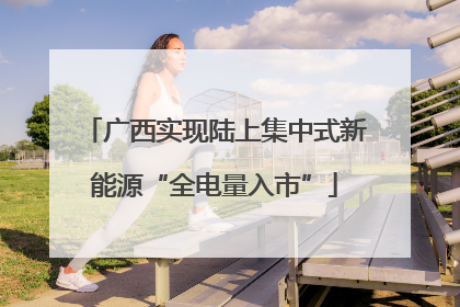 广西实现陆上集中式新能源“全电量入市”