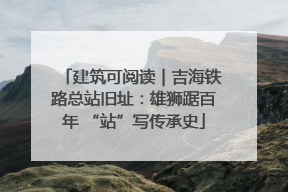 建筑可阅读｜吉海铁路总站旧址：雄狮踞百年 “站”写传承史