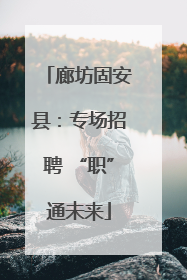 廊坊固安县：专场招聘 “职”通未来
