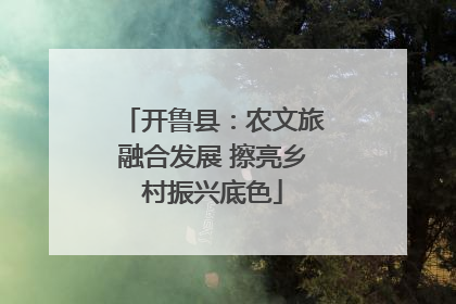 开鲁县：农文旅融合发展 擦亮乡村振兴底色