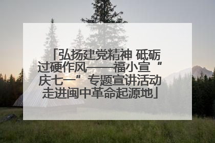 弘扬建党精神 砥砺过硬作风——福小宣“庆七一”专题宣讲活动走进闽中革命起源地