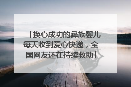 换心成功的彝族婴儿每天收到爱心快递，全国网友还在持续救助