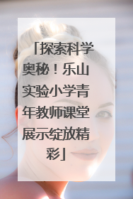 探索科学奥秘！乐山实验小学青年教师课堂展示绽放精彩