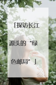 探访长江源头的“绿色邮局”