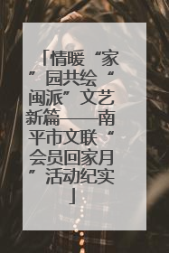情暖“家”园共绘“闽派”文艺新篇——南平市文联“会员回家月”活动纪实