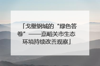 戈壁钢城的“绿色答卷”——嘉峪关市生态环境持续改善观察