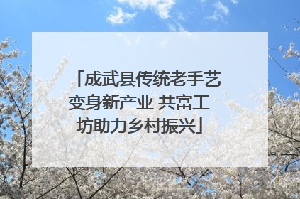 成武县传统老手艺变身新产业 共富工坊助力乡村振兴