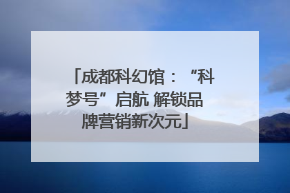 成都科幻馆：“科梦号”启航 解锁品牌营销新次元
